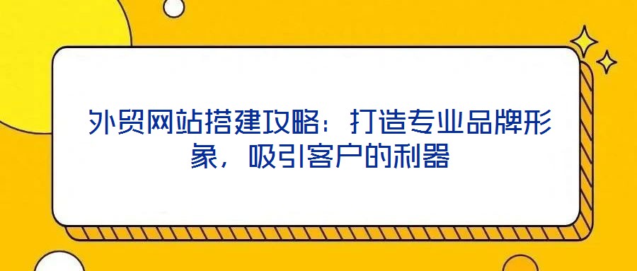 外貿(mào)網(wǎng)站搭建攻略：打造專(zhuān)業(yè)品牌形象，吸引客戶的利器