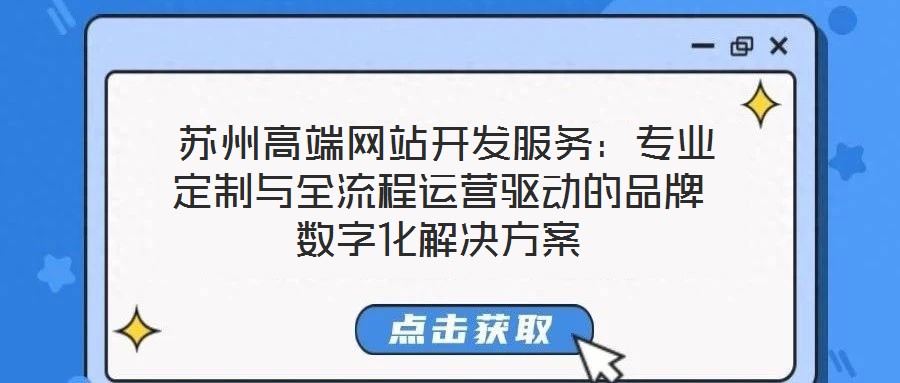  蘇州高端網(wǎng)站開(kāi)發(fā)服務(wù)：專業(yè)定制與全流程運(yùn)營(yíng)驅(qū)動(dòng)的品牌數(shù)字化解決方案