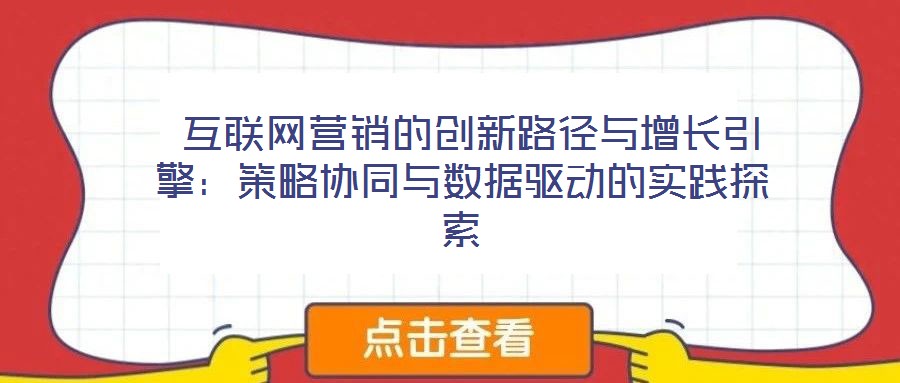  互聯(lián)網(wǎng)營銷的創(chuàng)新路徑與增長引擎：策略協(xié)同與數(shù)據(jù)驅(qū)動的實踐探索