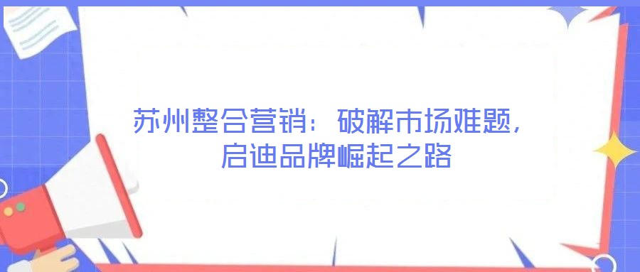 蘇州整合營銷：破解市場難題，啟迪品牌崛起之路