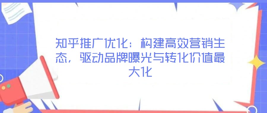 知乎推廣優(yōu)化：構建高效營銷生態(tài)，驅(qū)動品牌曝光與轉化價值最大化