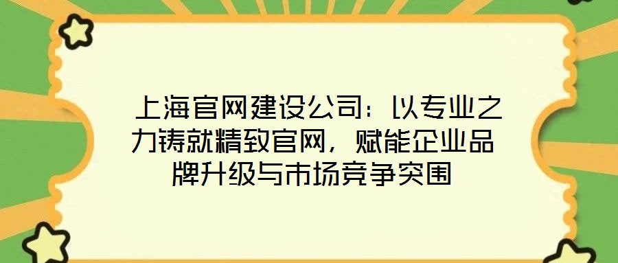  上海官網(wǎng)建設(shè)公司：以專業(yè)之力鑄就精致官網(wǎng)，賦能企業(yè)品牌升級與市場競爭突圍