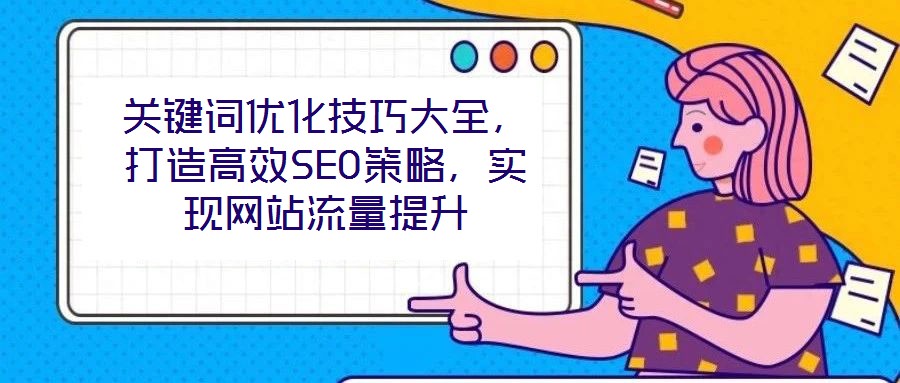 關(guān)鍵詞優(yōu)化技巧大全，打造高效SEO策略，實(shí)現(xiàn)網(wǎng)站流量提升