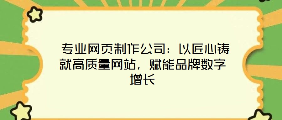  專業(yè)網(wǎng)頁制作公司：以匠心鑄就高質(zhì)量網(wǎng)站，賦能品牌數(shù)字增長