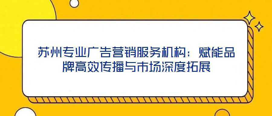 蘇州專業(yè)廣告營銷服務(wù)機(jī)構(gòu)：賦能品牌高效傳播與市場深度拓展
