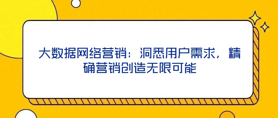 大數(shù)據(jù)網(wǎng)絡(luò)營(yíng)銷：洞悉用戶需求，精確營(yíng)銷創(chuàng)造無(wú)限可能