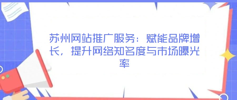 蘇州網(wǎng)站推廣服務(wù)：賦能品牌增長，提升網(wǎng)絡(luò)知名度與市場曝光率