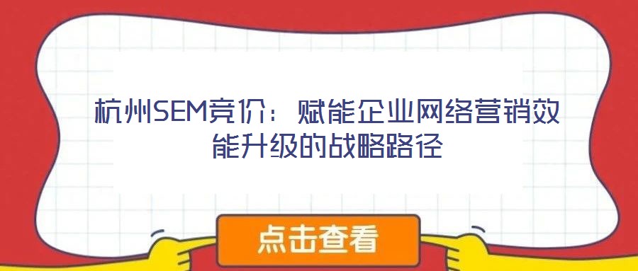 杭州SEM競(jìng)價(jià)：賦能企業(yè)網(wǎng)絡(luò)營(yíng)銷(xiāo)效能升級(jí)的戰(zhàn)略路徑