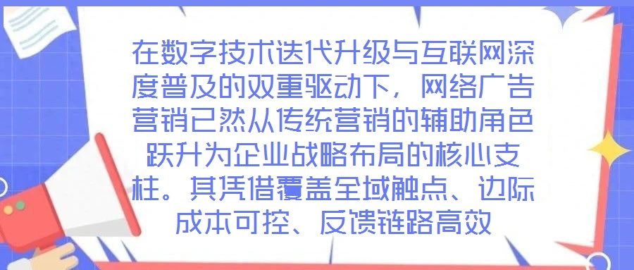 在數(shù)字技術(shù)迭代升級與互聯(lián)網(wǎng)深度普及的雙重驅(qū)動下，網(wǎng)絡廣告營銷已然從傳統(tǒng)營銷的輔助角色躍升為企業(yè)戰(zhàn)略布局的核心支柱。其憑借覆蓋全域觸點、邊際成本可控、反饋鏈路高效