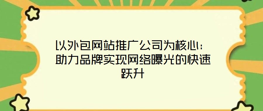 以外包網(wǎng)站推廣公司為核心：助力品牌實現(xiàn)網(wǎng)絡(luò)曝光的快速躍升