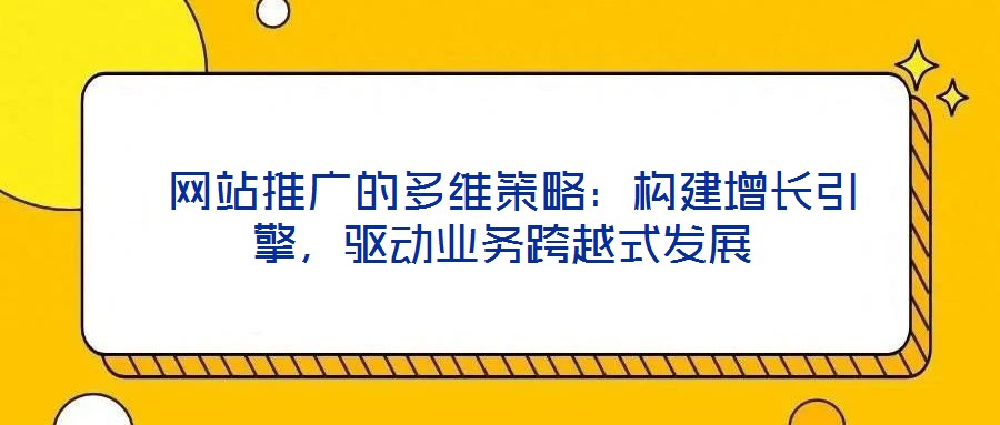  網(wǎng)站推廣的多維策略：構(gòu)建增長引擎，驅(qū)動業(yè)務(wù)跨越式發(fā)展