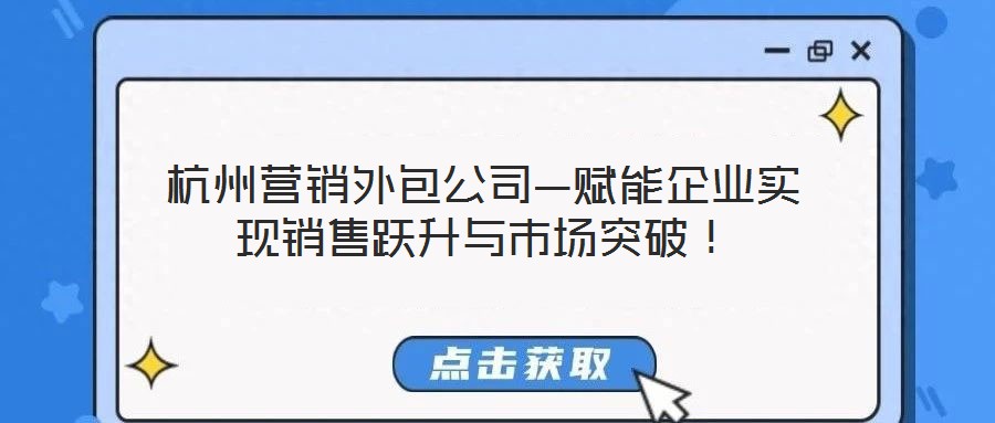 杭州營銷外包公司—賦能企業(yè)實(shí)現(xiàn)銷售躍升與市場突破！