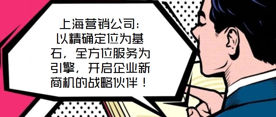  上海營銷公司：以精確定位為基石，全方位服務為引擎，開啟企業(yè)新商機的戰(zhàn)略伙伴！