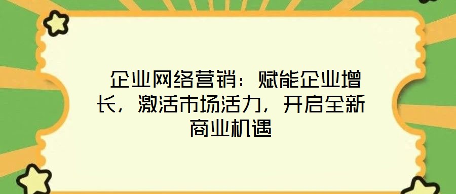  企業(yè)網(wǎng)絡(luò)營銷：賦能企業(yè)增長，激活市場活力，開啟全新商業(yè)機遇