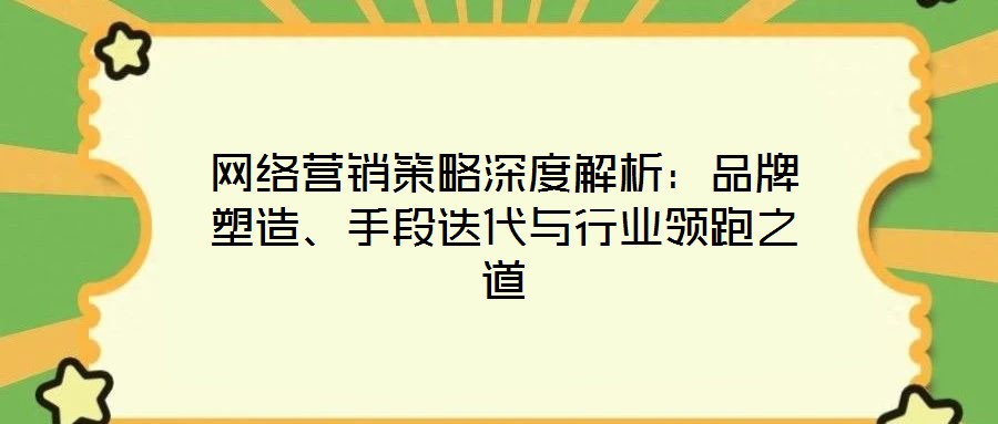 網(wǎng)絡(luò)營(yíng)銷策略深度解析：品牌塑造、手段迭代與行業(yè)領(lǐng)跑之道
