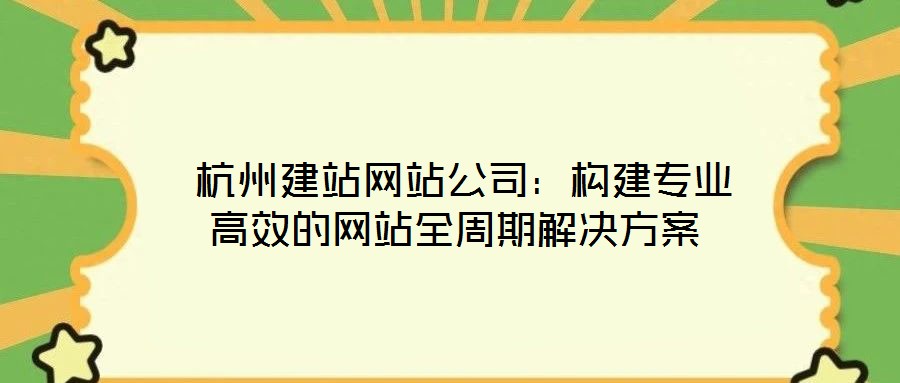  杭州建站網(wǎng)站公司：構建專業(yè)高效的網(wǎng)站全周期解決方案