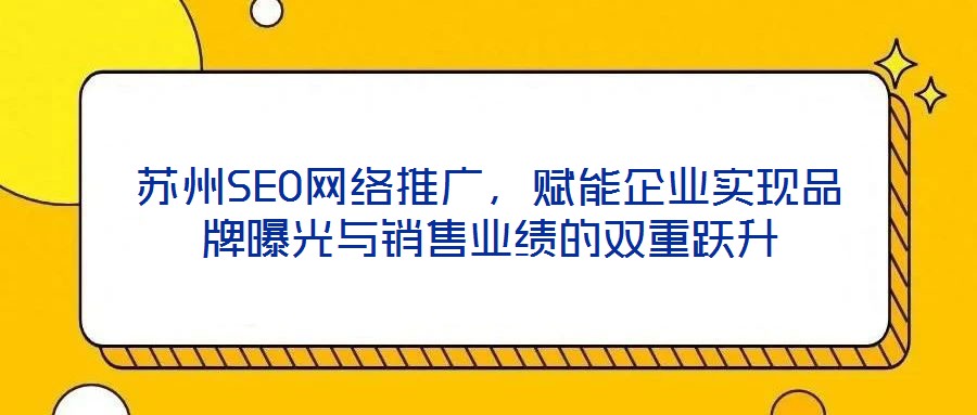 蘇州SEO網(wǎng)絡(luò)推廣，賦能企業(yè)實現(xiàn)品牌曝光與銷售業(yè)績的雙重躍升