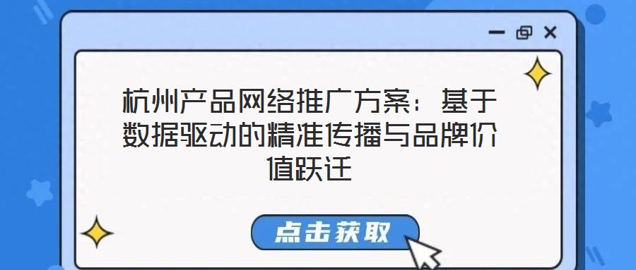 杭州產(chǎn)品網(wǎng)絡(luò)推廣方案：基于數(shù)據(jù)驅(qū)動的精準(zhǔn)傳播與品牌價值躍遷