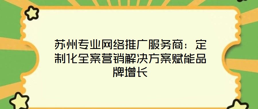 蘇州專業(yè)網(wǎng)絡(luò)推廣服務(wù)商：定制化全案營(yíng)銷解決方案賦能品牌增長(zhǎng)