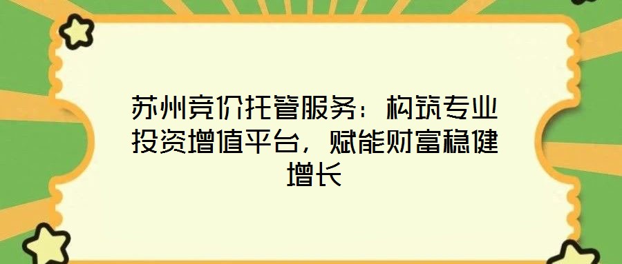 蘇州競(jìng)價(jià)托管服務(wù)：構(gòu)筑專(zhuān)業(yè)投資增值平臺(tái)，賦能財(cái)富穩(wěn)健增長(zhǎng)