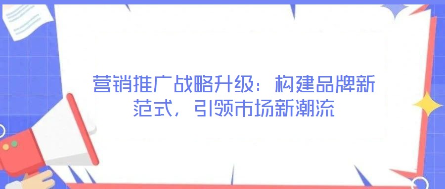 營銷推廣戰(zhàn)略升級(jí)：構(gòu)建品牌新范式，引領(lǐng)市場新潮流