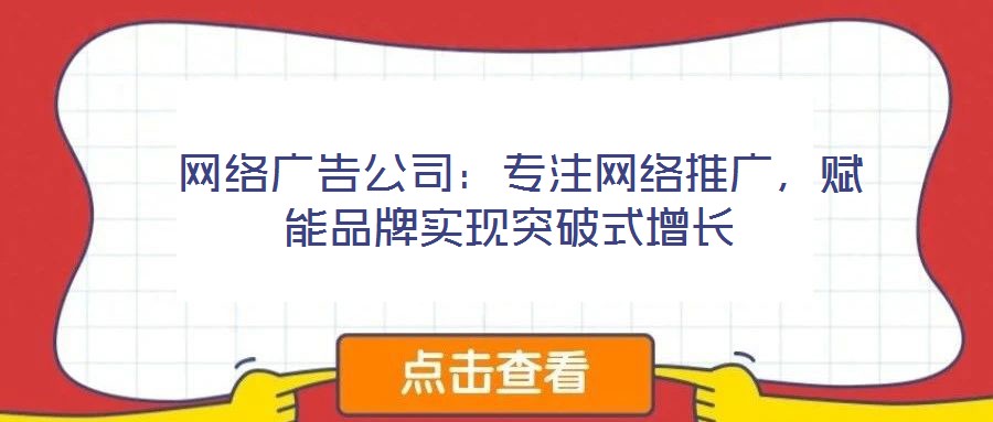  網(wǎng)絡(luò)廣告公司：專注網(wǎng)絡(luò)推廣，賦能品牌實現(xiàn)突破式增長