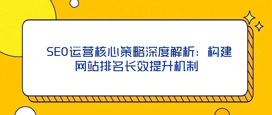  SEO運(yùn)營核心策略深度解析：構(gòu)建網(wǎng)站排名長效提升機(jī)制