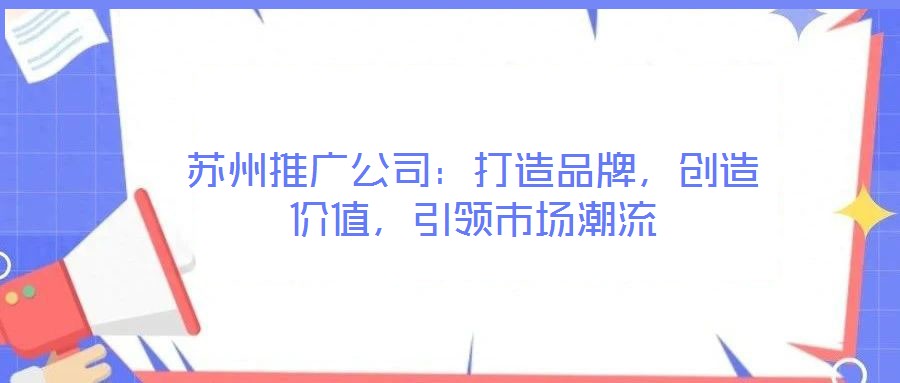 蘇州推廣公司：打造品牌，創(chuàng)造價(jià)值，引領(lǐng)市場(chǎng)潮流