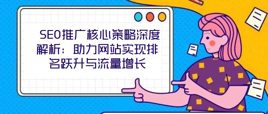  SEO推廣核心策略深度解析：助力網(wǎng)站實現(xiàn)排名躍升與流量增長