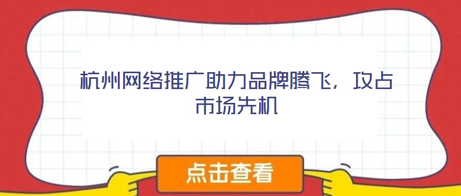 杭州網(wǎng)絡推廣助力品牌騰飛，攻占市場先機