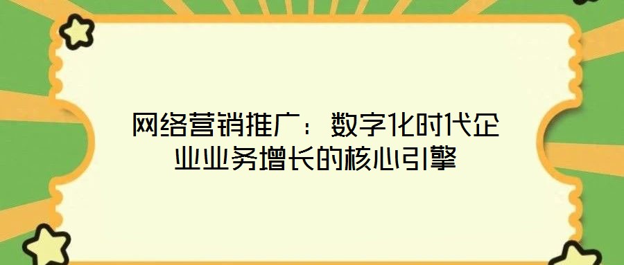 網(wǎng)絡(luò)營(yíng)銷推廣：數(shù)字化時(shí)代企業(yè)業(yè)務(wù)增長(zhǎng)的核心引擎