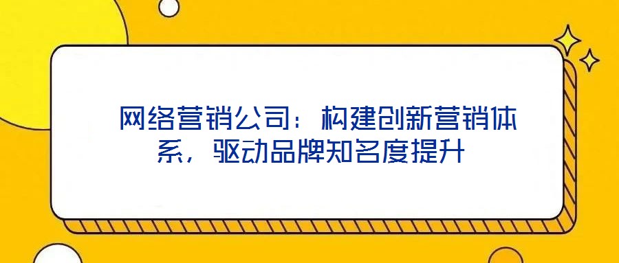 網(wǎng)絡(luò)營銷公司：構(gòu)建創(chuàng)新營銷體系，驅(qū)動(dòng)品牌知名度提升
