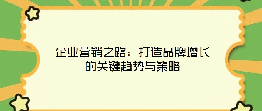 企業(yè)營(yíng)銷之路：打造品牌增長(zhǎng)的關(guān)鍵趨勢(shì)與策略