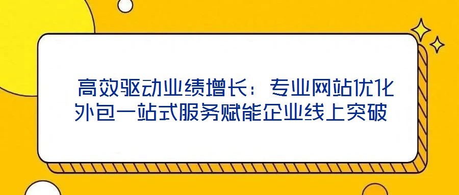  高效驅(qū)動(dòng)業(yè)績(jī)?cè)鲩L(zhǎng)：專業(yè)網(wǎng)站優(yōu)化外包一站式服務(wù)賦能企業(yè)線上突破