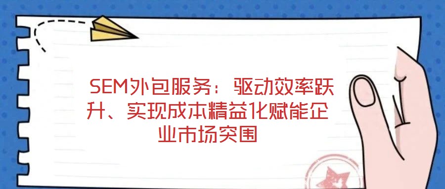  SEM外包服務(wù)：驅(qū)動(dòng)效率躍升、實(shí)現(xiàn)成本精益化賦能企業(yè)市場(chǎng)突圍