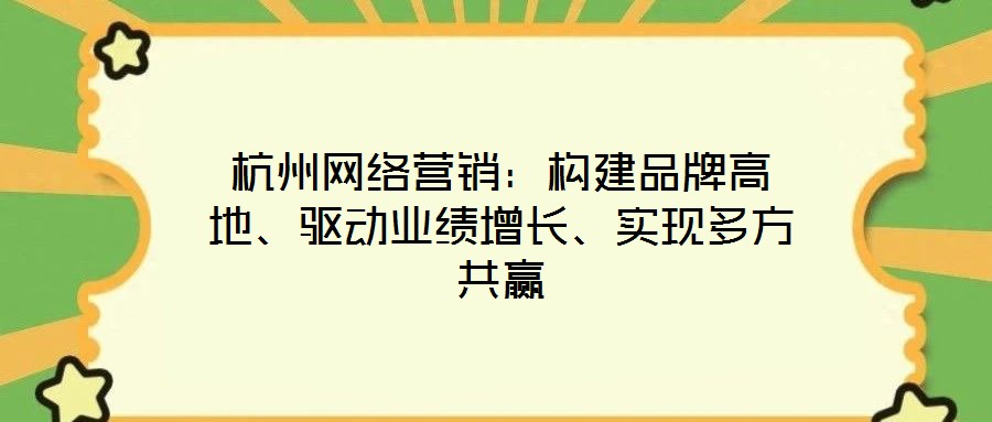 杭州網(wǎng)絡(luò)營銷：構(gòu)建品牌高地、驅(qū)動業(yè)績增長、實現(xiàn)多方共贏