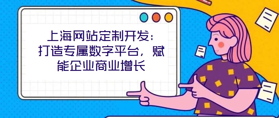  上海網(wǎng)站定制開發(fā)：打造專屬數(shù)字平臺，賦能企業(yè)商業(yè)增長