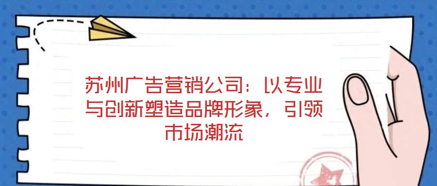 蘇州廣告營銷公司：以專業(yè)與創(chuàng)新塑造品牌形象，引領(lǐng)市場潮流