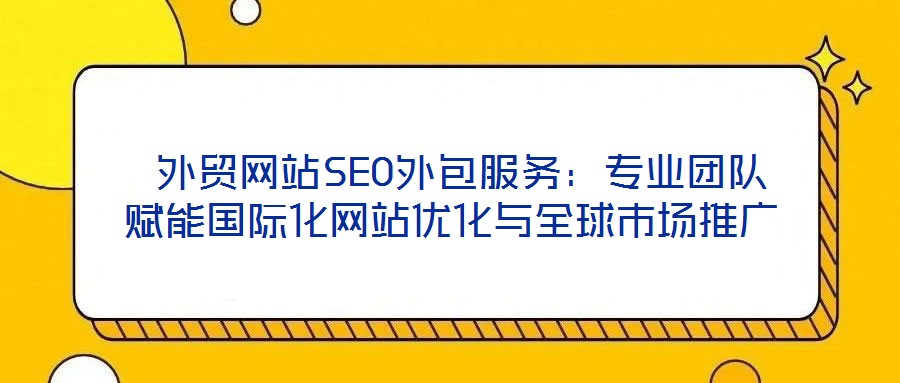  外貿(mào)網(wǎng)站SEO外包服務(wù)：專業(yè)團(tuán)隊(duì)賦能國(guó)際化網(wǎng)站優(yōu)化與全球市場(chǎng)推廣