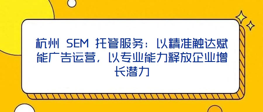 杭州 SEM 托管服務(wù)：以精準(zhǔn)觸達(dá)賦能廣告運(yùn)營(yíng)，以專業(yè)能力釋放企業(yè)增長(zhǎng)潛力