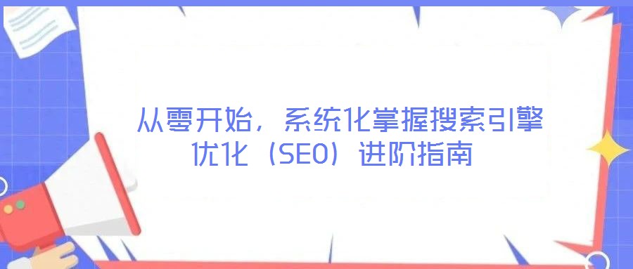  從零開始，系統(tǒng)化掌握搜索引擎優(yōu)化（SEO）進(jìn)階指南