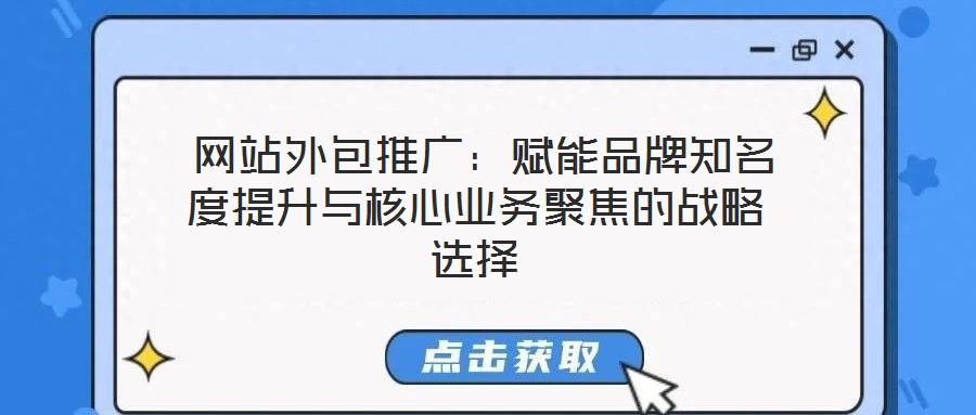  網(wǎng)站外包推廣：賦能品牌知名度提升與核心業(yè)務(wù)聚焦的戰(zhàn)略選擇