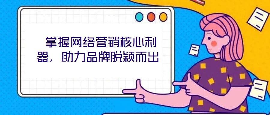  掌握網(wǎng)絡(luò)營(yíng)銷(xiāo)核心利器，助力品牌脫穎而出