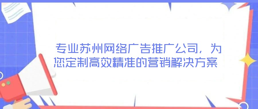  專業(yè)蘇州網(wǎng)絡(luò)廣告推廣公司，為您定制高效精準(zhǔn)的營銷解決方案