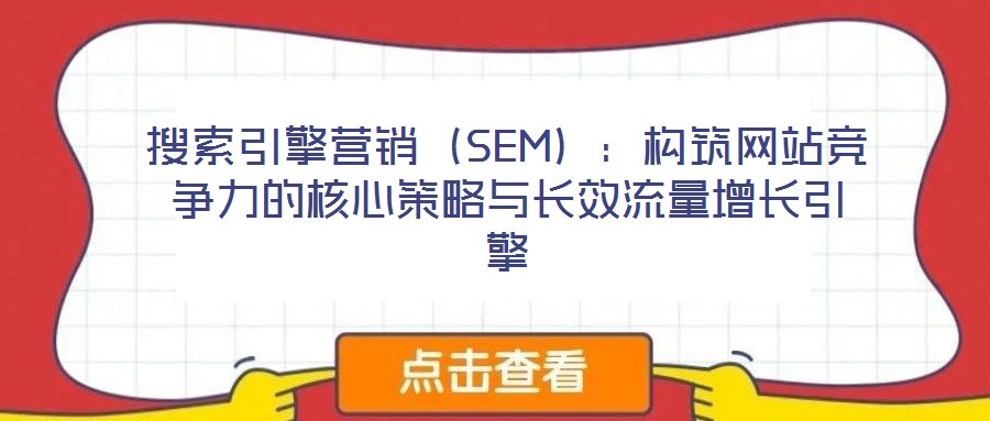 搜索引擎營銷（SEM）：構筑網(wǎng)站競爭力的核心策略與長效流量增長引擎