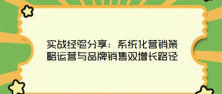 實(shí)戰(zhàn)經(jīng)驗(yàn)分享：系統(tǒng)化營(yíng)銷策略運(yùn)營(yíng)與品牌銷售雙增長(zhǎng)路徑