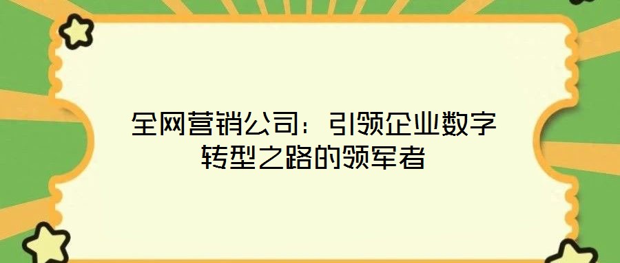 全網(wǎng)營銷公司：引領(lǐng)企業(yè)數(shù)字轉(zhuǎn)型之路的領(lǐng)軍者
