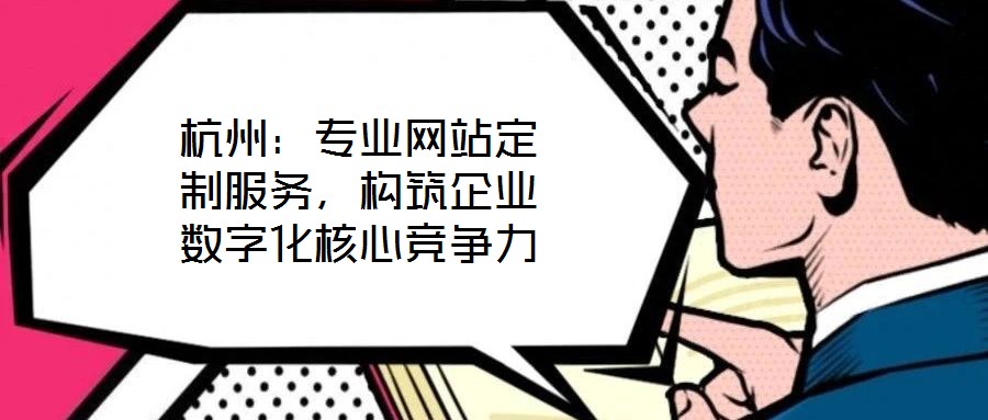 杭州：專業(yè)網站定制服務，構筑企業(yè)數(shù)字化核心競爭力