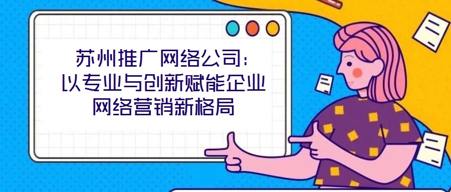  蘇州推廣網(wǎng)絡公司：以專業(yè)與創(chuàng)新賦能企業(yè)網(wǎng)絡營銷新格局