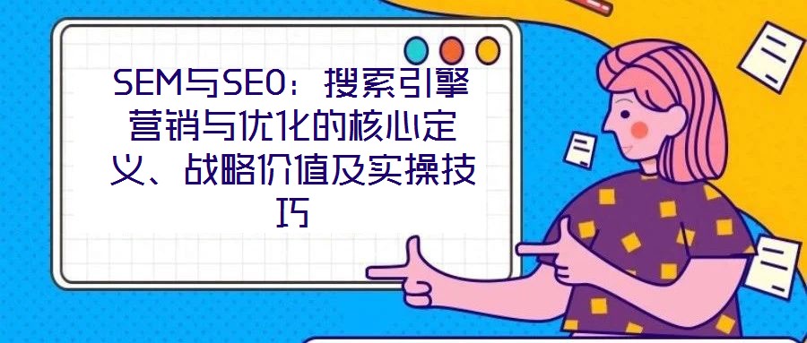 SEM與SEO：搜索引擎營銷與優(yōu)化的核心定義、戰(zhàn)略價值及實操技巧